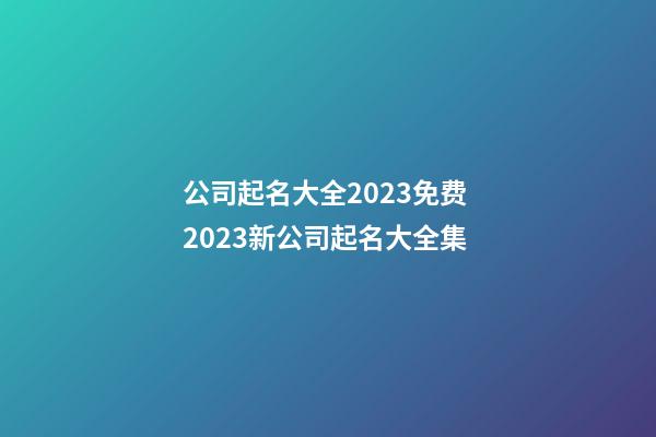 公司起名大全2023免费 2023新公司起名大全集